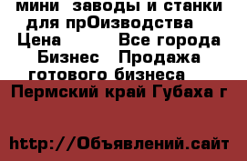 мини- заводы и станки для прОизводства  › Цена ­ 100 - Все города Бизнес » Продажа готового бизнеса   . Пермский край,Губаха г.